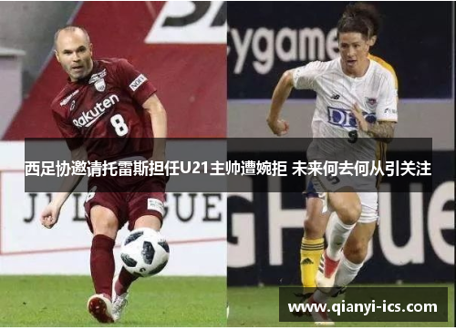 西足协邀请托雷斯担任U21主帅遭婉拒 未来何去何从引关注
